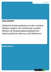 Politische Kommunikation in den sozialen Medien. Analyse des Gebrauchs sozialer Medien als Kommunikationsplattform durch politische Akteure und Influencer