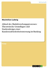 Ablauf des Marktforschungsprozesses: Theoretische Grundlagen und Studiendesign einer Kundenzufriedenheitsmessung im Banking