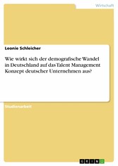 Wie wirkt sich der demografische Wandel in Deutschland auf das Talent Management Konzept deutscher Unternehmen aus?