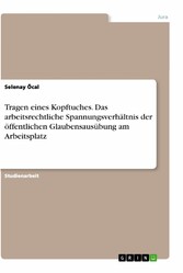 Tragen eines Kopftuches. Das arbeitsrechtliche Spannungsverhältnis der öffentlichen Glaubensausübung am Arbeitsplatz