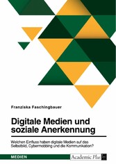 Digitale Medien und soziale Anerkennung. Welchen Einfluss haben digitale Medien auf das Selbstbild, Cybermobbing und die Kommunikation?