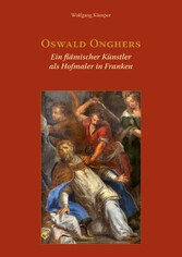 Oswald Onghers. Ein flämischer Künstler als Hofmaler in Franken