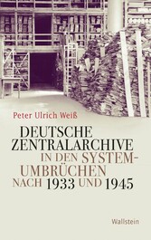 Deutsche Zentralarchive in den Systemumbrüchen nach 1933 und 1945