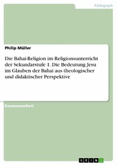 Die Bahai-Religion im Religionsunterricht der Sekundarstufe 1. Die Bedeutung Jesu im Glauben der Bahai aus theologischer und didaktischer Perspektive