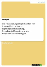 Die Finanzierungsmöglichkeiten von Start-up-Unternehmen. Eigenkapitalfinanzierung, Fremdkapitalfinanzierung und Mezzazine-Finanzierungen