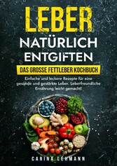 Leber natürlich entgiften - Das große Fettleber Kochbuch