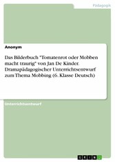 Das Bilderbuch 'Tomatenrot oder Mobben macht traurig' von Jan De Kinder. Dramapädagogischer Unterrichtsentwurf zum Thema Mobbing (6. Klasse Deutsch)