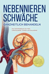 Nebennierenschwäche ganzheitlich behandeln: Das Selbsthilfebuch für mehr Lebensqualität, Vitalität und Gesundheit - inkl. Lifestyle-Check, Stressmanagement und Ernährungsguide mit Rezepten