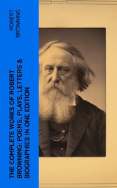 The Complete Works of Robert Browning: Poems, Plays, Letters & Biographies in One Edition