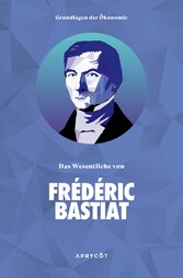 Grundlagen der Ökonomie: Das Wesentliche von Frédéric Bastiat