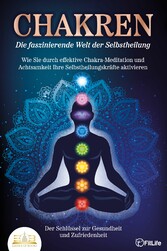 CHAKREN - Die faszinierende Welt der Selbstheilung: Wie Sie durch effektive Chakra-Meditation und Achtsamkeit Ihre Selbstheilungskräfte aktivieren - Der Schlüssel zur Gesundheit und Zufriedenheit