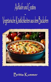 Aufläufe und Gratins - Vegetarische Köstlichkeiten aus dem Backofen