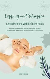 Gesundheit und Wohlbefinden durch Schröpfen und Cupping (Praktische Tipps und effektive Techniken für Anti-Aging, Entgiftung, Faszienlockerung, Immunstärkung, Muskelentspannung und Schmerzlinderung)