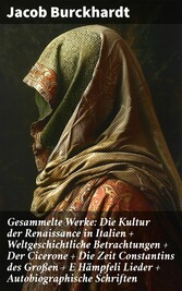 Gesammelte Werke: Die Kultur der Renaissance in Italien + Weltgeschichtliche Betrachtungen + Der Cicerone + Die Zeit Constantins des Großen + E Hämpfeli Lieder + Autobiographische Schriften