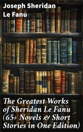 The Greatest Works of Sheridan Le Fanu (65+ Novels & Short Stories in One Edition)