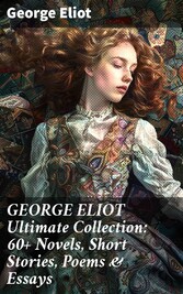 GEORGE ELIOT Ultimate Collection: 60+ Novels, Short Stories, Poems & Essays