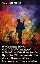 The Complete Works of H. C. McNeile (Sapper) - 14 Novels & 170+ Short Stories: Mysteries, Thriller Novels, War Stories, Detective Stories, Tales from the Army and More