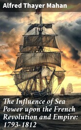 The Influence of Sea Power upon the French Revolution and Empire: 1793-1812