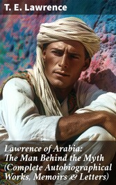 Lawrence of Arabia: The Man Behind the Myth (Complete Autobiographical Works, Memoirs & Letters)