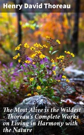 The Most Alive is the Wildest - Thoreau's Complete Works on Living in Harmony with the Nature