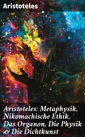 Aristoteles: Metaphysik, Nikomachische Ethik, Das Organon, Die Physik & Die Dichtkunst