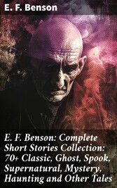 E. F. Benson: Complete Short Stories Collection: 70+ Classic, Ghost, Spook, Supernatural, Mystery, Haunting and Other Tales