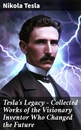 Tesla's Legacy - Collected Works of the Visionary Inventor Who Changed the Future