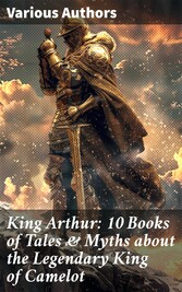 King Arthur: 10 Books of Tales & Myths about the Legendary King of Camelot