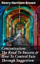 Concentration: The Road To Success & How To Control Fate Through Suggestion