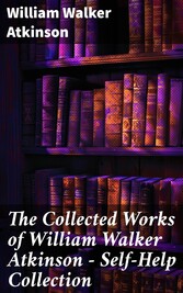 The Collected Works of William Walker Atkinson - Self-Help Collection