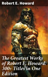 The Greatest Works of Robert E. Howard: 300+ Titles in One Edition