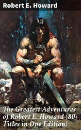 The Greatest Adventures of Robert E. Howard (80+ Titles in One Edition)