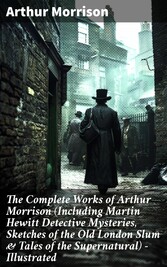 The Complete Works of Arthur Morrison (Including Martin Hewitt Detective Mysteries, Sketches of the Old London Slum & Tales of the Supernatural) - Illustrated