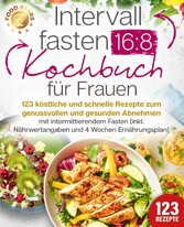 Intervallfasten 16:8 Kochbuch für Frauen: 123 köstliche und schnelle Rezepte zum genussvollen und gesunden Abnehmen mit intermittierendem Fasten (inkl. Nährwertangaben und 4 Wochen Ernährungsplan)