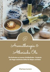 Aromatherapie und Ätherische Öle: Die Duftreise zu innerem Wohlbefinden - Entdecke die Magie natürlicher Düfte für Körper und Geist