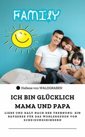 ICH BIN GLÜCKLICH MAMA UND PAPA Liebe und Halt nach der Trennung: Ein Ratgeber für das Wohlergehen von Scheidungskindern