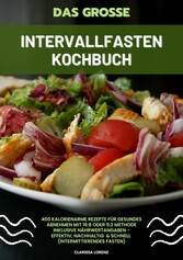 Das große Intervallfasten Kochbuch: 400 kalorienarme Rezepte für gesundes Abnehmen mit 16:8 oder 5:2 Methode inklusive Nährwertangaben - effektiv, nachhaltig und schnell (Intermittierendes Fasten)