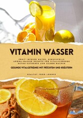 Vitamin Wasser: Gesunde Vitalgetränke mit Früchten und Kräutern (Fruit Infused Water: Genussvolle Aroma-Wasser Rezepte für vitalisierende Detox-Getränke zum selber machen)