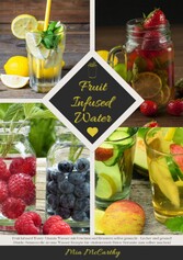 Fruit Infused Water: Vitamin Wasser mit Früchten und Kräutern selbst gemacht - Lecker und gesund! (Guide: Genussvolle Aroma-Wasser Rezepte für vitalisierende Detox-Getränke zum selber machen)