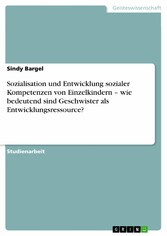 Sozialisation und Entwicklung sozialer Kompetenzen von Einzelkindern - wie bedeutend sind Geschwister als Entwicklungsressource?