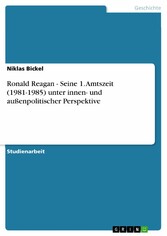 Ronald Reagan - Seine 1. Amtszeit (1981-1985) unter innen- und außenpolitischer Perspektive