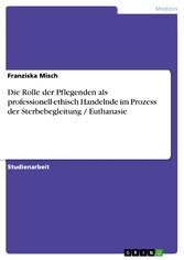 Die Rolle der Pflegenden als professionell-ethisch Handelnde im Prozess der Sterbebegleitung / Euthanasie