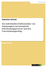 Zur individuellen Einflussnahme von Topmanagern auf strategische Entscheidungsprozesse und den Unternehmungserfolg