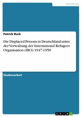 Die Displaced Persons in Deutschland  unter der Verwaltung der International Refugees Organisation (IRO) 1947-1950