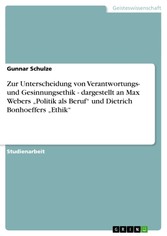 Zur Unterscheidung von Verantwortungs- und Gesinnungsethik - dargestellt an Max Webers 'Politik als Beruf' und Dietrich Bonhoeffers 'Ethik'