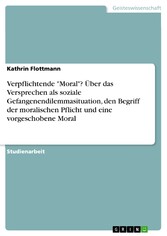 Verpflichtende 'Moral'? Über das Versprechen als soziale Gefangenendilemmasituation, den Begriff der moralischen Pflicht und eine vorgeschobene Moral