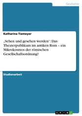 'Sehen und gesehen werden': Das Theaterpublikum im antiken Rom - ein Mikrokosmos der römischen Gesellschaftsordnung?