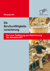 Die Berufsunfähigkeitsversicherung: Nur eine Teillösung zur Absicherung der Arbeitskraft?