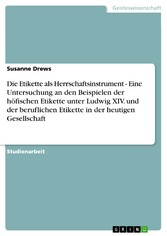 Die Etikette als Herrschaftsinstrument - Eine Untersuchung an den Beispielen der höfischen Etikette unter Ludwig XIV. und der beruflichen Etikette in der heutigen Gesellschaft