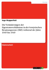 Die Veränderungen der Eigentumsverhältnisse in der Sowjetischen Besatzungszone (SBZ) während der Jahre 1945 bis 1949